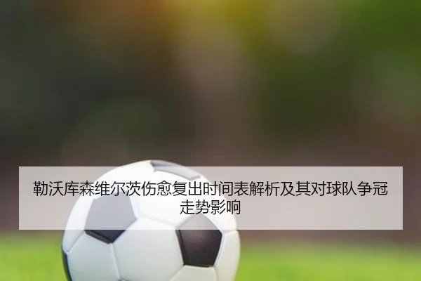 勒沃库森维尔茨伤愈复出时间表解析及其对球队争冠走势影响