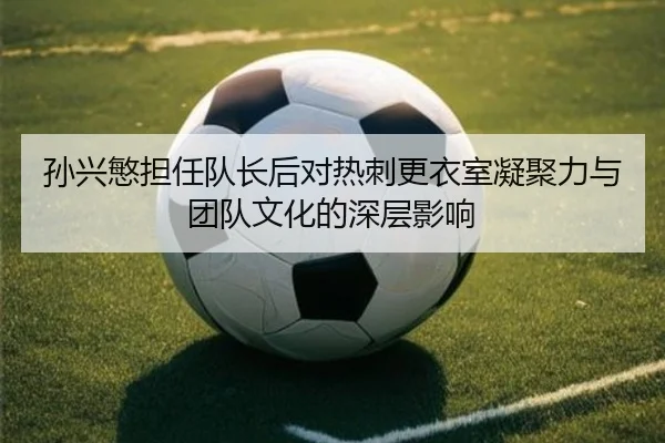 孙兴慜担任队长后对热刺更衣室凝聚力与团队文化的深层影响