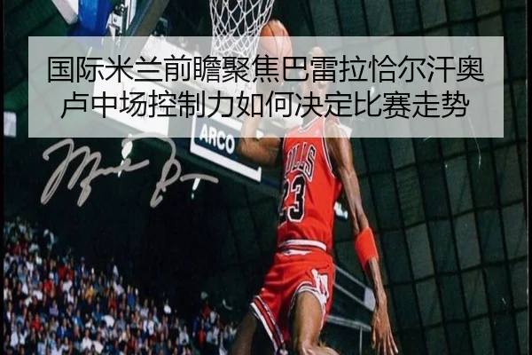 国际米兰前瞻聚焦巴雷拉恰尔汗奥卢中场控制力如何决定比赛走势