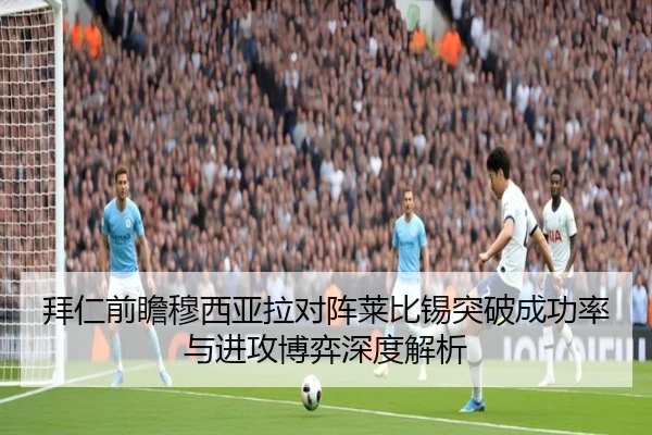 拜仁前瞻穆西亚拉对阵莱比锡突破成功率与进攻博弈深度解析