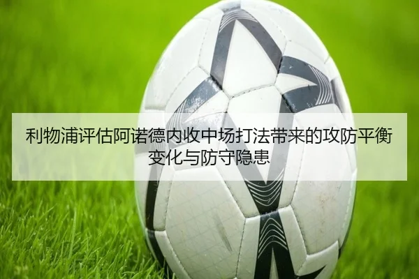 利物浦评估阿诺德内收中场打法带来的攻防平衡变化与防守隐患