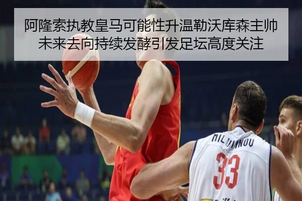 阿隆索执教皇马可能性升温勒沃库森主帅未来去向持续发酵引发足坛高度关注