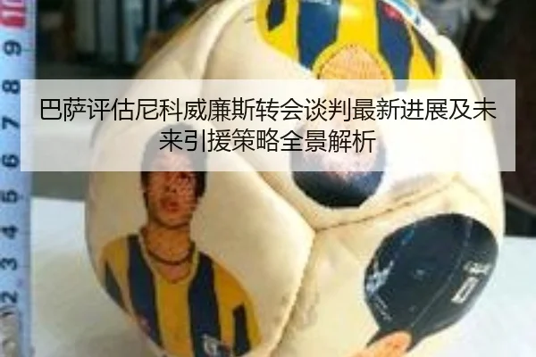 巴萨评估尼科威廉斯转会谈判最新进展及未来引援策略全景解析