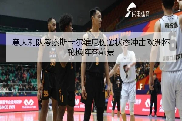 意大利队考察斯卡尔维尼伤愈状态冲击欧洲杯轮换阵容前景