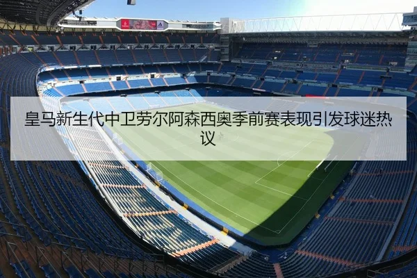 皇马新生代中卫劳尔阿森西奥季前赛表现引发球迷热议