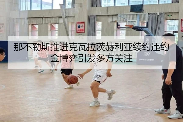 那不勒斯推进克瓦拉茨赫利亚续约违约金博弈引发多方关注