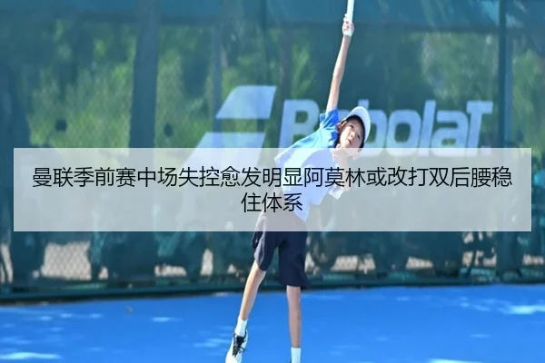 曼联季前赛中场失控愈发明显阿莫林或改打双后腰稳住体系
